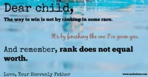 Dear child, the way to win is not by ranking in some race. It's by finishing the one I've given you." Quote from Arabah Joy www.arabahjoy.com