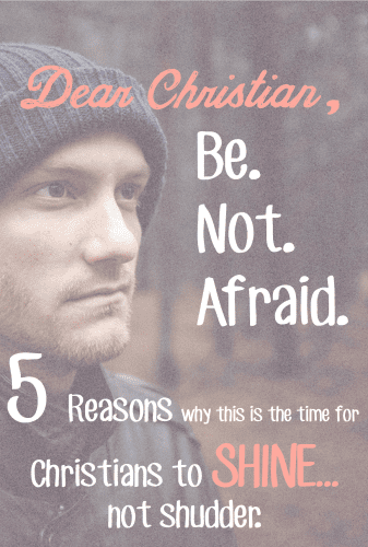 Christian, be not afraid. Now is your time to SHINE... not shudder, shutter, or shut down. 5 powerful reasons why you should not be afraid!
